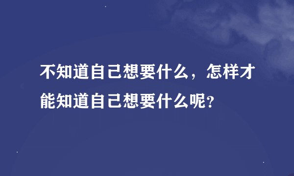 不知道自己想要什么，怎样才能知道自己想要什么呢？