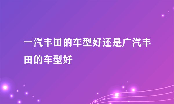 一汽丰田的车型好还是广汽丰田的车型好