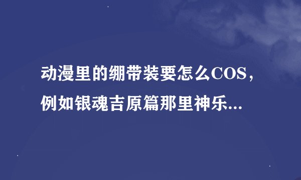 动漫里的绷带装要怎么COS，例如银魂吉原篇那里神乐穿的浴衣里面就是绷带，要怎么弄？
