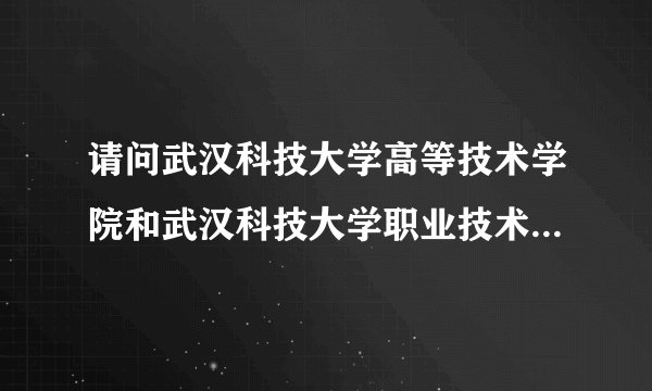 请问武汉科技大学高等技术学院和武汉科技大学职业技术学院是同一所学校吗？