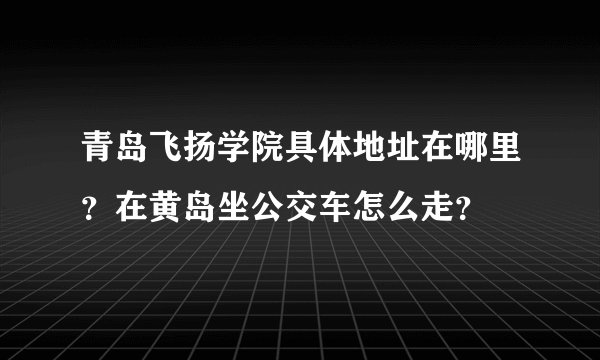 青岛飞扬学院具体地址在哪里？在黄岛坐公交车怎么走？