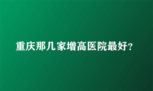 重庆那几家增高医院最好？