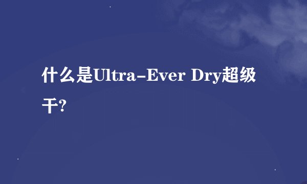 什么是Ultra-Ever Dry超级干?