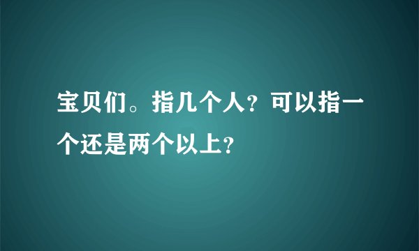 宝贝们。指几个人？可以指一个还是两个以上？