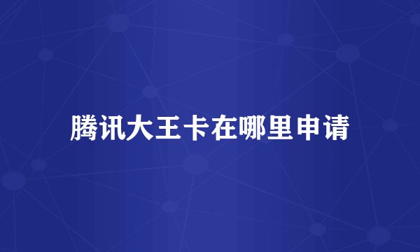 腾讯大王卡在哪里申请