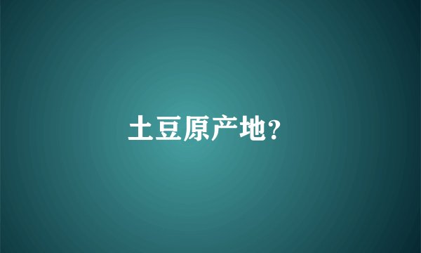 土豆原产地？