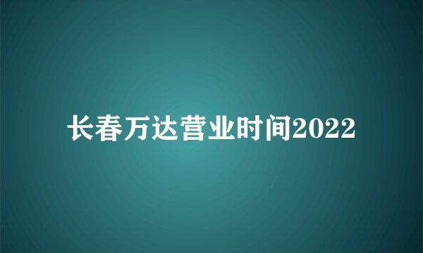 长春万达营业时间2022