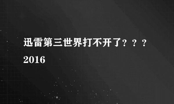 迅雷第三世界打不开了？？？2016