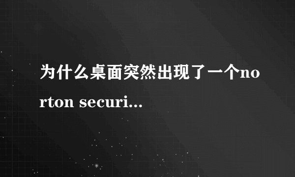 为什么桌面突然出现了一个norton security scan快捷方式？？？？