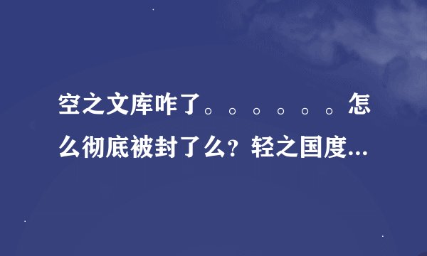 空之文库咋了。。。。。。怎么彻底被封了么？轻之国度也不能用了，求大神给可以看轻小说的app啊。。。