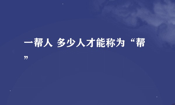 一帮人 多少人才能称为“帮”