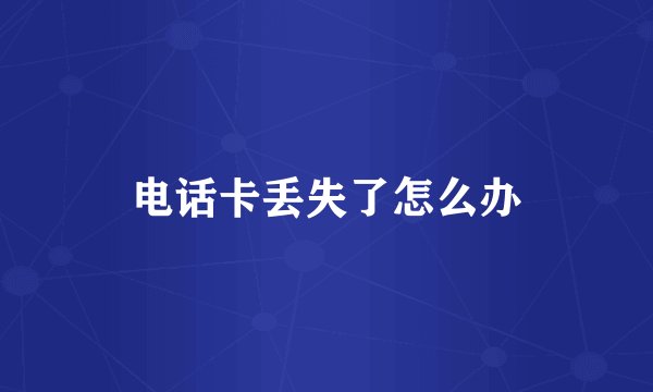 电话卡丢失了怎么办