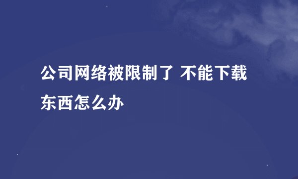 公司网络被限制了 不能下载东西怎么办