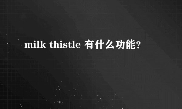 milk thistle 有什么功能？
