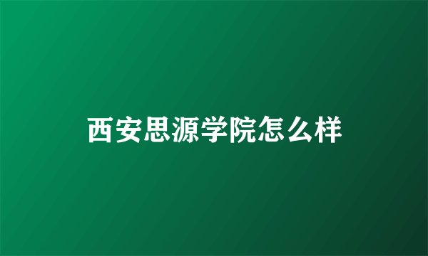 西安思源学院怎么样