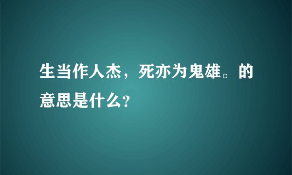 生当作人杰，死亦为鬼雄。的意思是什么？