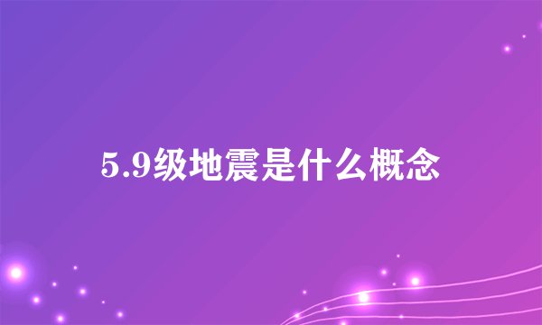 5.9级地震是什么概念
