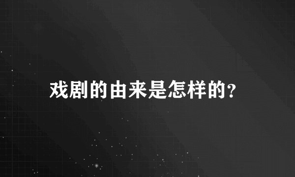 戏剧的由来是怎样的？
