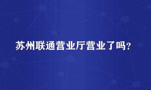 苏州联通营业厅营业了吗？