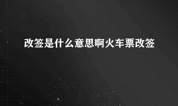 改签是什么意思啊火车票改签