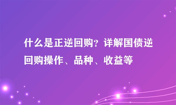 什么是正逆回购？详解国债逆回购操作、品种、收益等