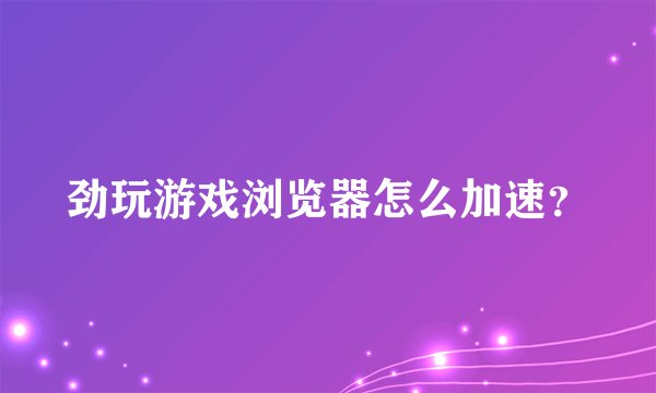 劲玩游戏浏览器怎么加速？