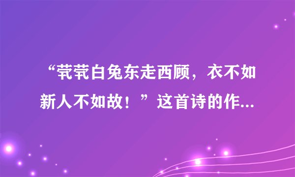 “茕茕白兔东走西顾，衣不如新人不如故！”这首诗的作者、朝代、全文和意思分别是什么？