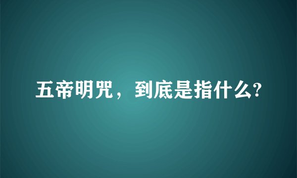 五帝明咒，到底是指什么?