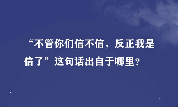 “不管你们信不信，反正我是信了”这句话出自于哪里？