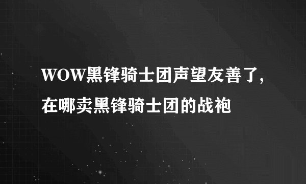 WOW黑锋骑士团声望友善了,在哪卖黑锋骑士团的战袍