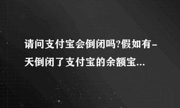 请问支付宝会倒闭吗?假如有-天倒闭了支付宝的余额宝里的钱怎么办?