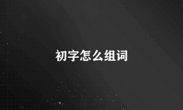 初字怎么组词