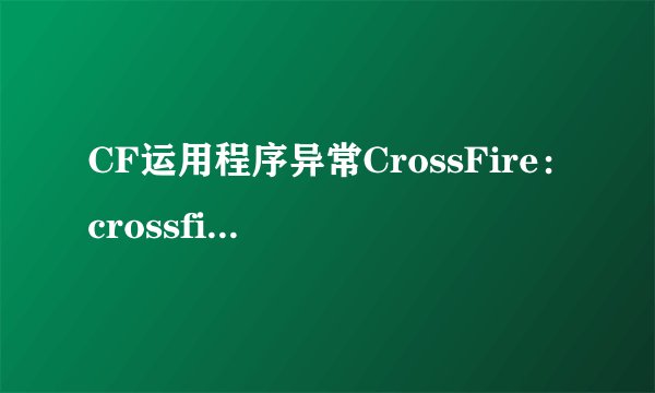 CF运用程序异常CrossFire：crossfire.exe-应用程序错误