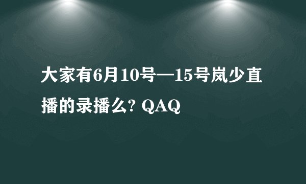 大家有6月10号—15号岚少直播的录播么? QAQ