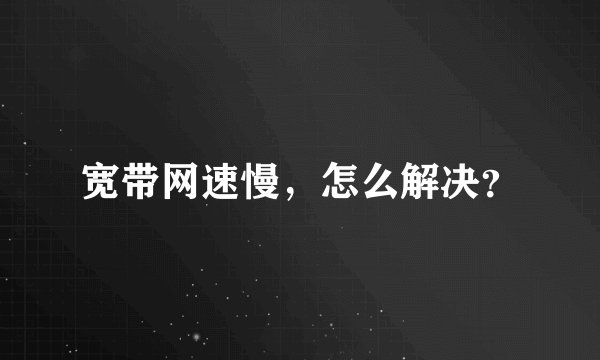 宽带网速慢，怎么解决？