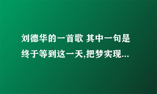 刘德华的一首歌 其中一句是终于等到这一天,把梦实现 求歌名