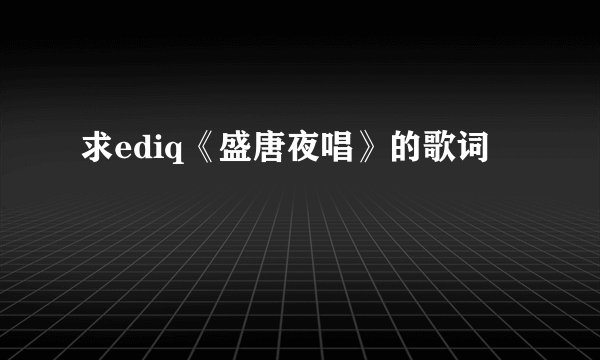 求ediq《盛唐夜唱》的歌词