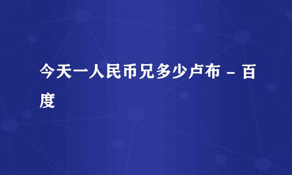 今天一人民币兄多少卢布 - 百度