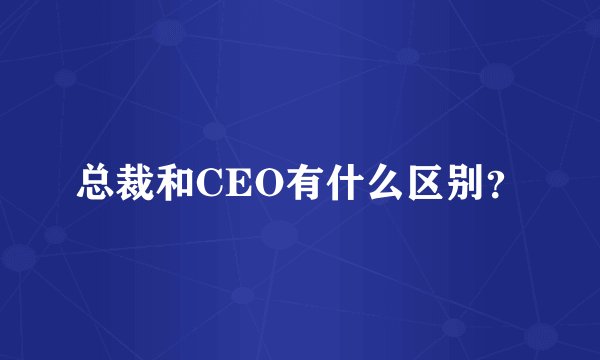 总裁和CEO有什么区别？
