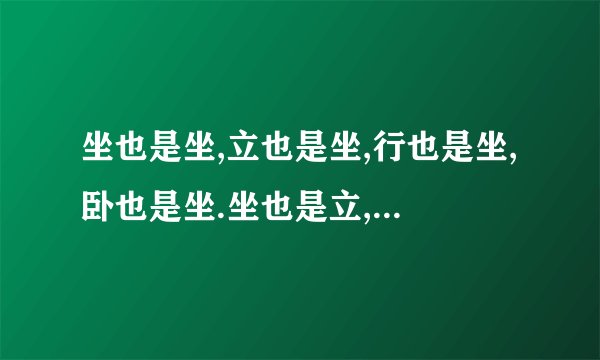 坐也是坐,立也是坐,行也是坐,卧也是坐.坐也是立,立也是立,行也是立,卧也是立.
