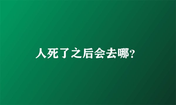 人死了之后会去哪？