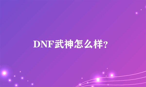 DNF武神怎么样？