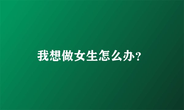 我想做女生怎么办？