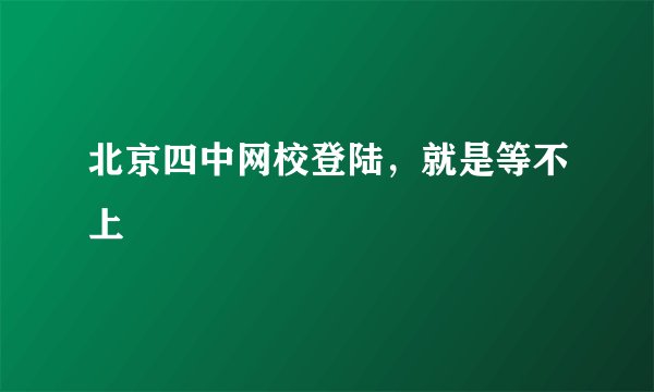 北京四中网校登陆，就是等不上