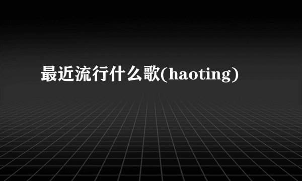 最近流行什么歌(haoting)