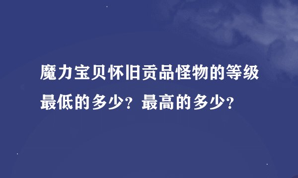 魔力宝贝怀旧贡品怪物的等级最低的多少？最高的多少？