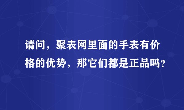 请问，聚表网里面的手表有价格的优势，那它们都是正品吗？