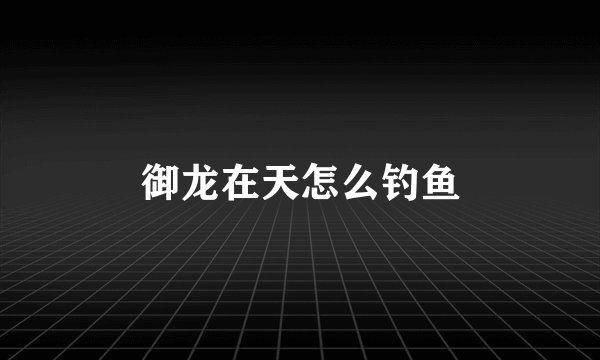 御龙在天怎么钓鱼