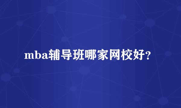 mba辅导班哪家网校好？
