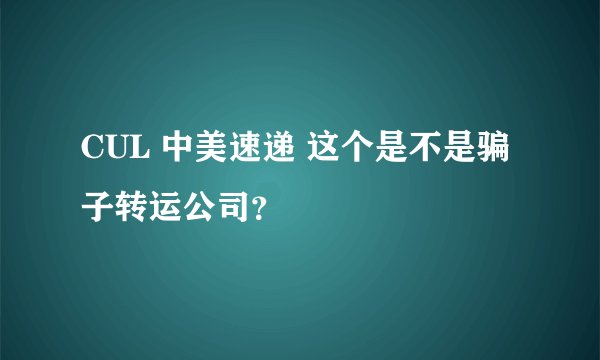 CUL 中美速递 这个是不是骗子转运公司？